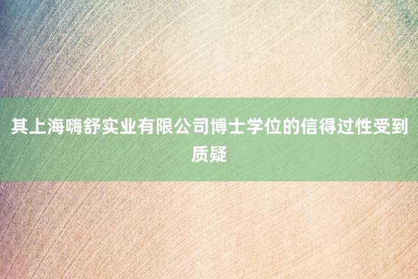 其上海嗨舒实业有限公司博士学位的信得过性受到质疑