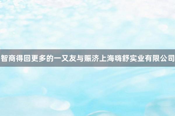 智商得回更多的一又友与赈济上海嗨舒实业有限公司