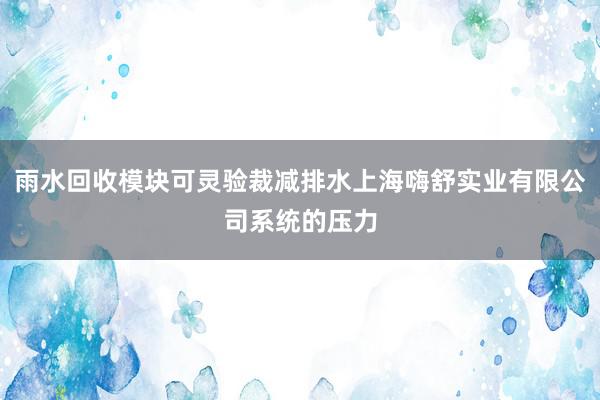 雨水回收模块可灵验裁减排水上海嗨舒实业有限公司系统的压力